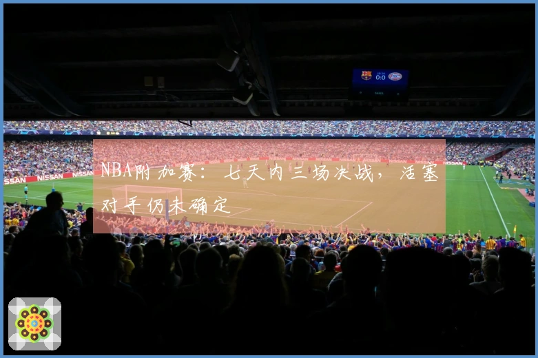 NBA附加赛：七天内三场决战，活塞对手仍未确定