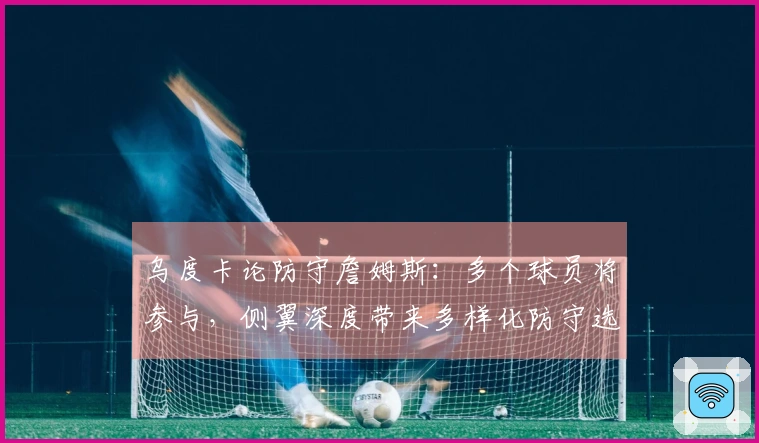 乌度卡论防守詹姆斯：多个球员将参与，侧翼深度带来多样化防守选择