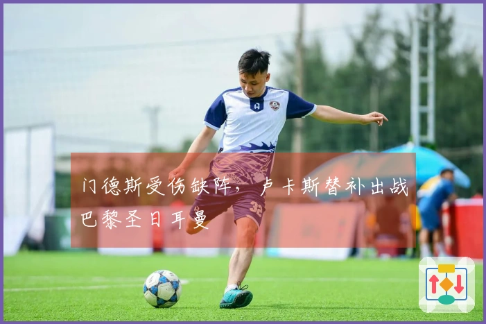 门德斯受伤缺阵，卢卡斯替补出战巴黎圣日耳曼