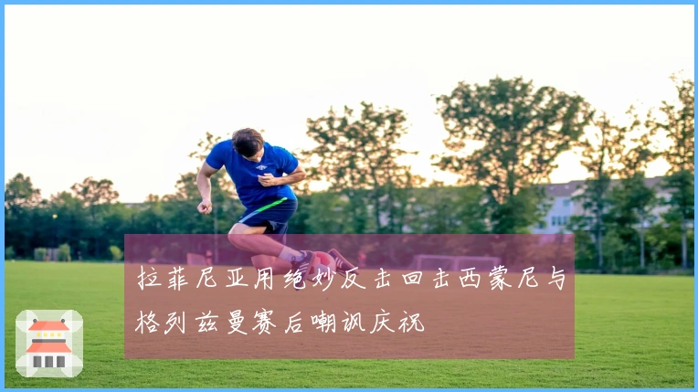 拉菲尼亚用绝妙反击回击西蒙尼与格列兹曼赛后嘲讽庆祝