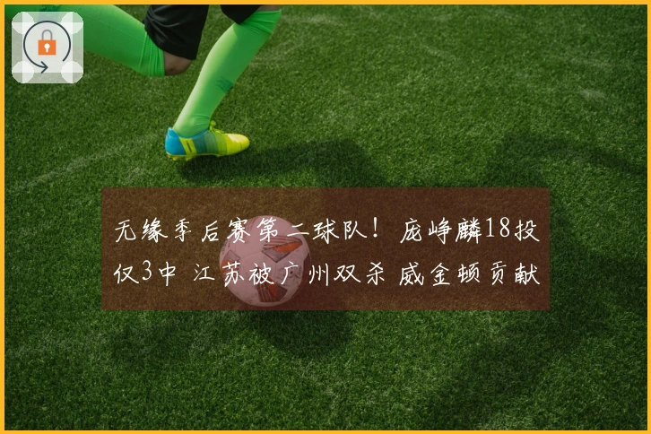 无缘季后赛第二球队！庞峥麟18投仅3中 江苏被广州双杀 威金顿贡献37+8+6