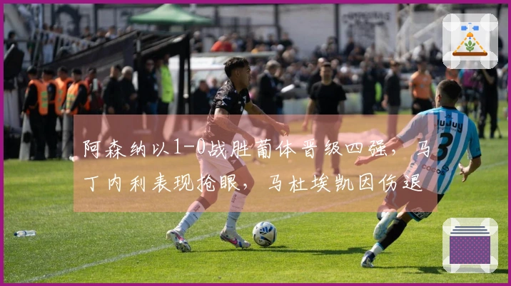 阿森纳以1-0战胜葡体晋级四强，马丁内利表现抢眼，马杜埃凯因伤退场