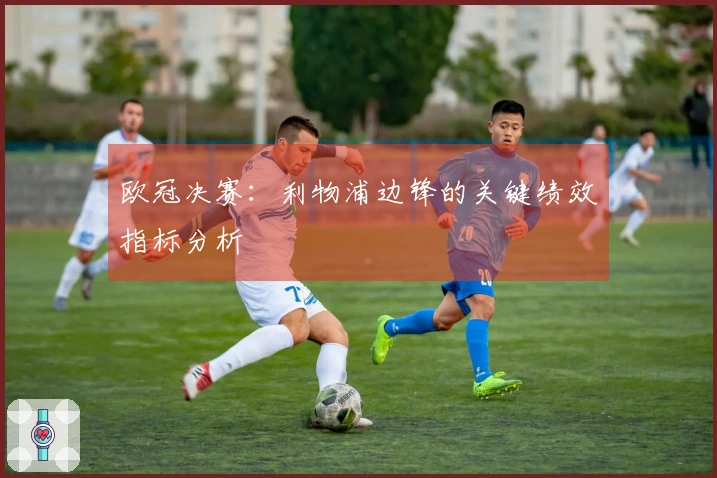 欧冠决赛：利物浦边锋的关键绩效指标分析