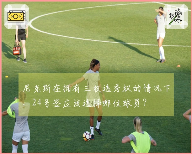 尼克斯在拥有三枚选秀权的情况下，24号签应该选择哪位球员？