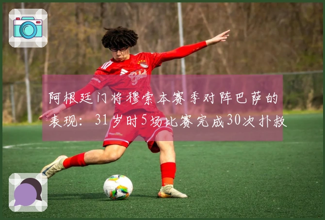 阿根廷门将穆索本赛季对阵巴萨的表现：31岁时5场比赛完成30次扑救