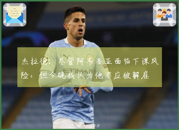 杰拉德：尽管阿韦洛亚面临下课风险，但今晚我认为他不应被解雇