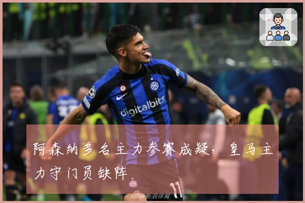 阿森纳多名主力参赛成疑，皇马主力守门员缺阵