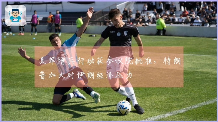 美军增兵行动获参议院批准，特朗普加大对伊朗经济压力