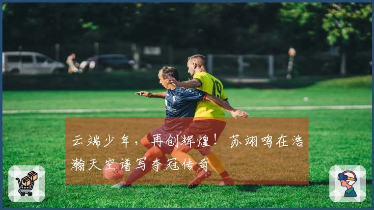 云端少年，再创辉煌！苏翊鸣在浩瀚天空谱写夺冠传奇