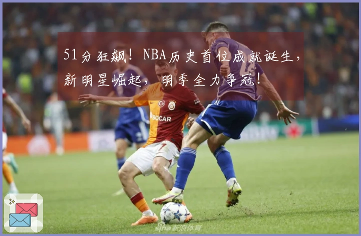 51分狂飙！NBA历史首位成就诞生，新明星崛起，明季全力争冠！