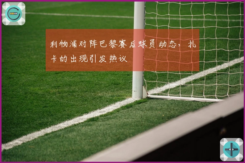 利物浦对阵巴黎赛后球员动态，扎卡的出现引发热议
