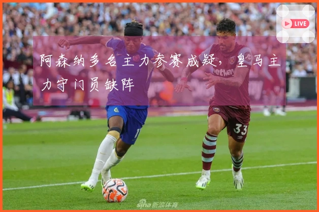 阿森纳多名主力参赛成疑，皇马主力守门员缺阵
