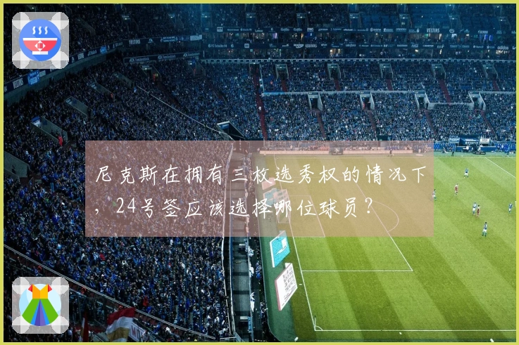 尼克斯在拥有三枚选秀权的情况下，24号签应该选择哪位球员？