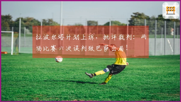拉波尔塔计划上诉，批评裁判：两场比赛六次误判致巴萨出局！