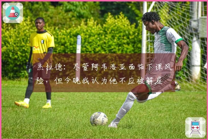 杰拉德：尽管阿韦洛亚面临下课风险，但今晚我认为他不应被解雇