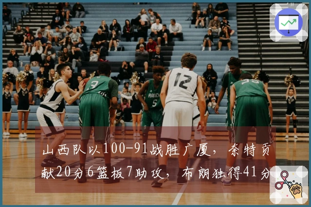 山西队以100-91战胜广厦，奈特贡献20分6篮板7助攻，布朗独得41分。