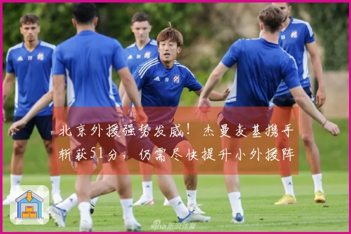 北京外援强势发威！杰曼麦基携手斩获51分，仍需尽快提升小外援阵容