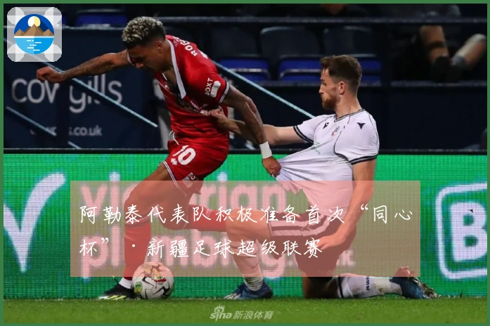 阿勒泰代表队积极准备首次“同心杯”·新疆足球超级联赛