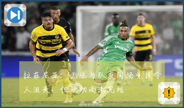 拉菲尼亚：无法与队友同场竞技令人沮丧，但一切尚未完结